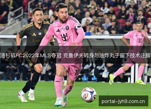 洛杉矶FC2022年MLS夺冠 克鲁伊夫转身与油炸丸子留下技术注脚